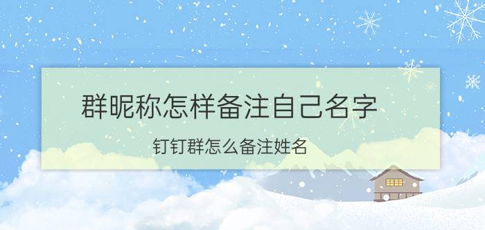 群昵称怎样备注自己名字 钉钉群怎么备注姓名？